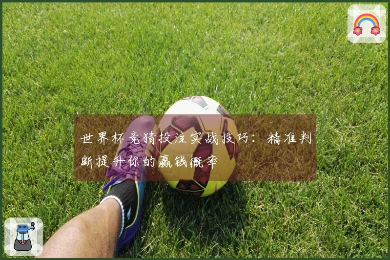 世界杯竞猜投注实战技巧：精准判断提升你的赢钱概率