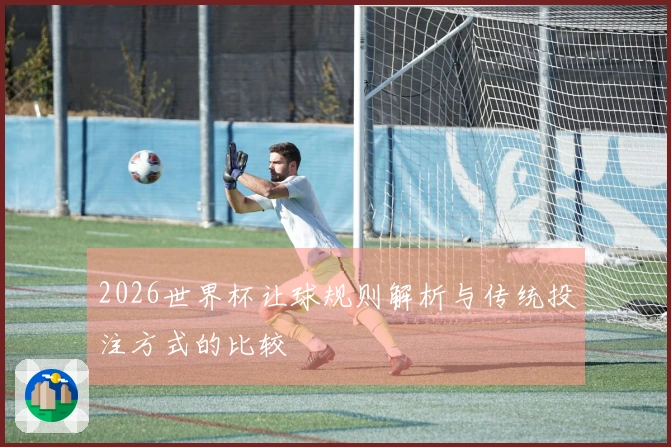 2026世界杯让球规则解析与传统投注方式的比较