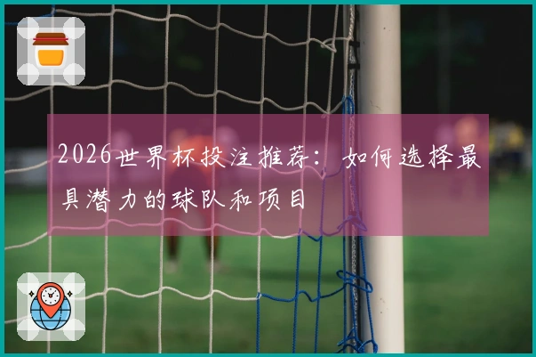 2026世界杯投注推荐：如何选择最具潜力的球队和项目