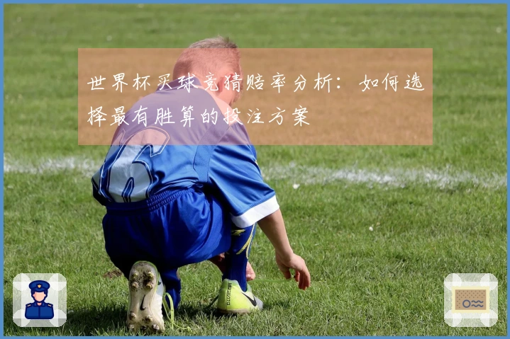 世界杯买球竞猜赔率分析：如何选择最有胜算的投注方案