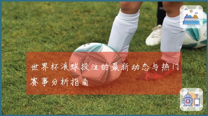 世界杯滚球投注的最新动态与热门赛事分析指南