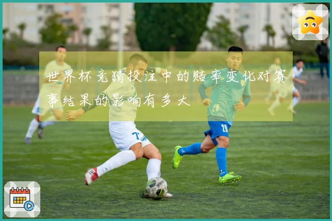 世界杯竞猜投注中的赔率变化对赛事结果的影响有多大