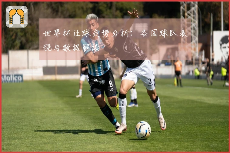 世界杯让球走势分析：各国球队表现与数据解读