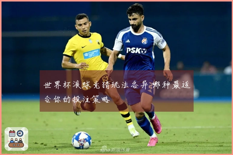 世界杯滚球竞猜玩法各异 哪种最适合你的投注策略