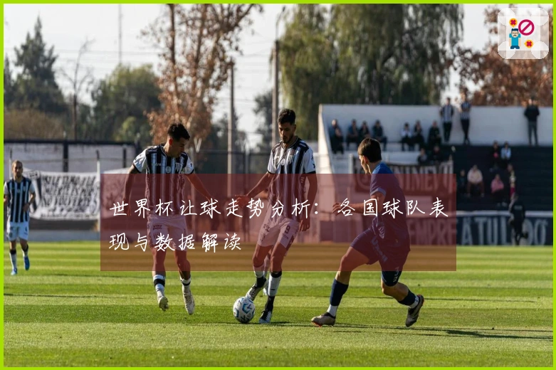世界杯让球走势分析：各国球队表现与数据解读