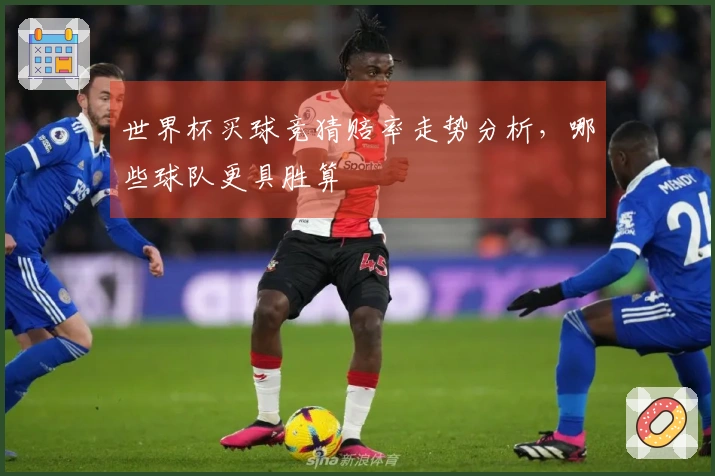 世界杯买球竞猜赔率走势分析，哪些球队更具胜算
