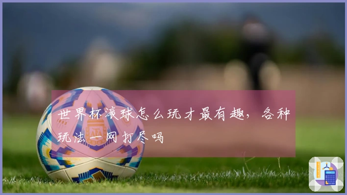世界杯滚球怎么玩才最有趣，各种玩法一网打尽吗