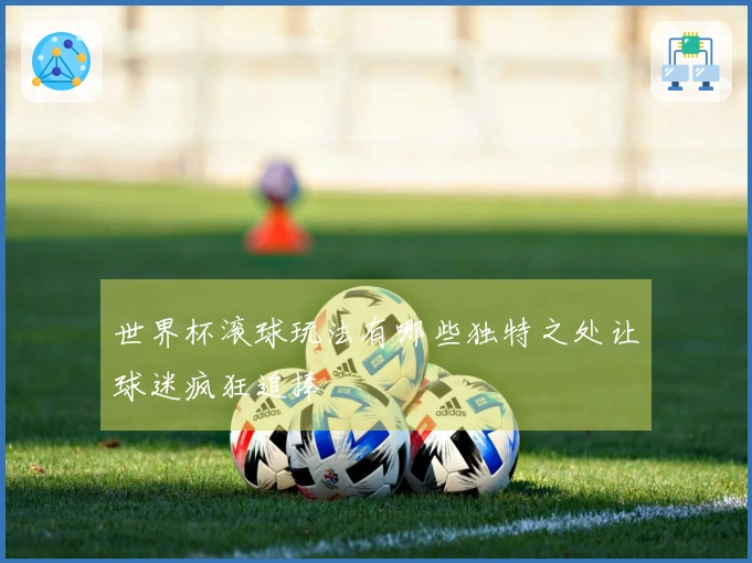 世界杯滚球玩法有哪些独特之处让球迷疯狂追捧