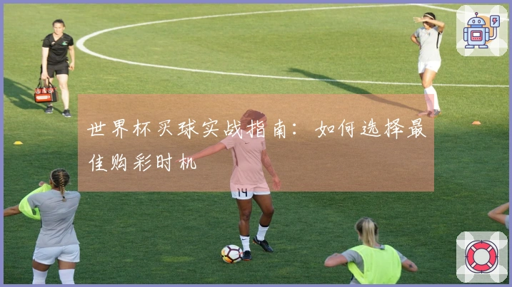 世界杯买球实战指南：如何选择最佳购彩时机