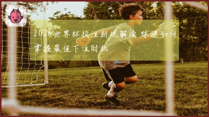 2026世界杯投注新规解读 球迷如何掌握最佳下注时机