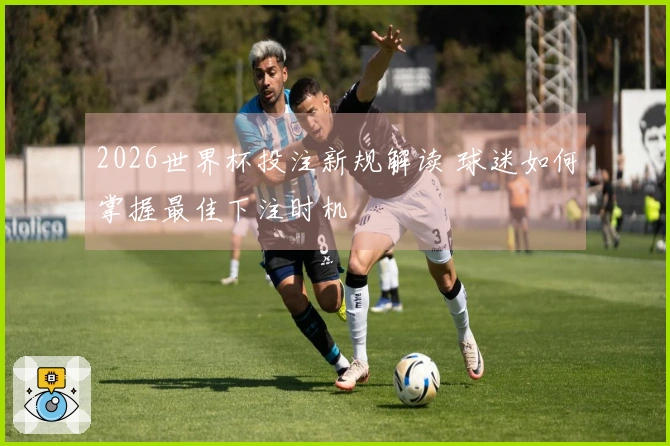 2026世界杯投注新规解读 球迷如何掌握最佳下注时机