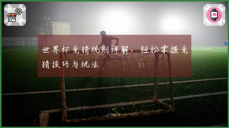 世界杯竞猜规则详解，轻松掌握竞猜技巧与玩法