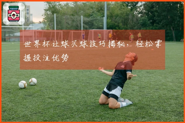 世界杯让球买球技巧揭秘，轻松掌握投注优势