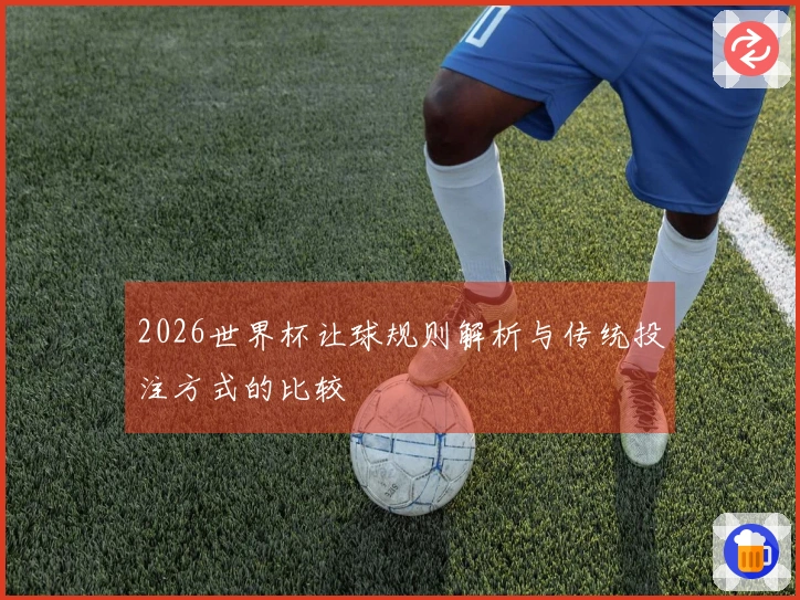 2026世界杯让球规则解析与传统投注方式的比较